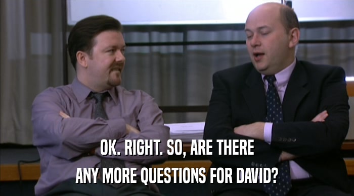 OK. RIGHT. SO, ARE THERE
 ANY MORE QUESTIONS FOR DAVID? 