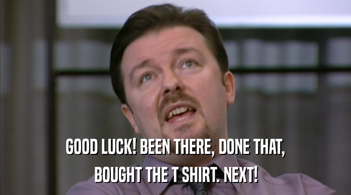 GOOD LUCK! BEEN THERE, DONE THAT,
 BOUGHT THE T SHIRT. NEXT! 
