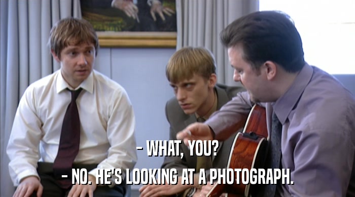 - WHAT, YOU? - NO. HE'S LOOKING AT A PHOTOGRAPH. 