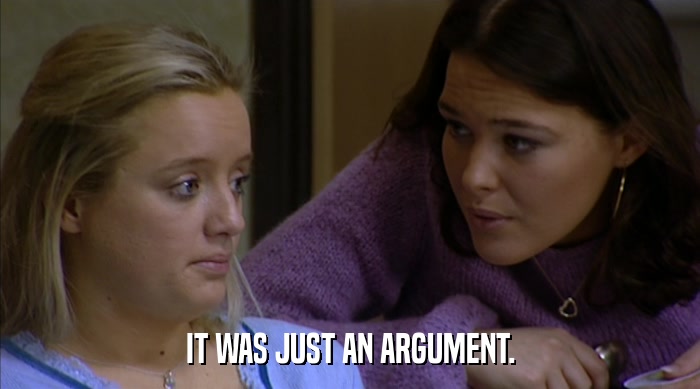 IT WAS JUST AN ARGUMENT.  