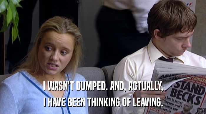 I WASN'T DUMPED. AND, ACTUALLY, I HAVE BEEN THINKING OF LEAVING. 