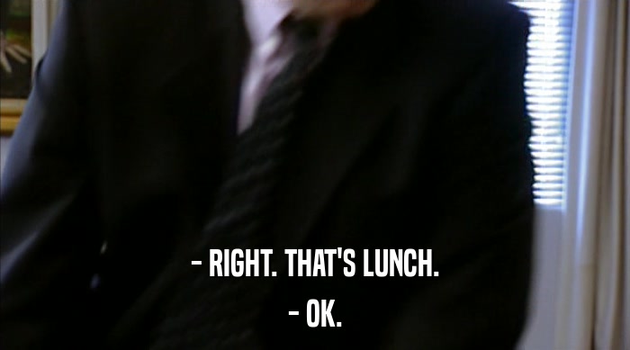 - RIGHT. THAT'S LUNCH.
 - OK. 
