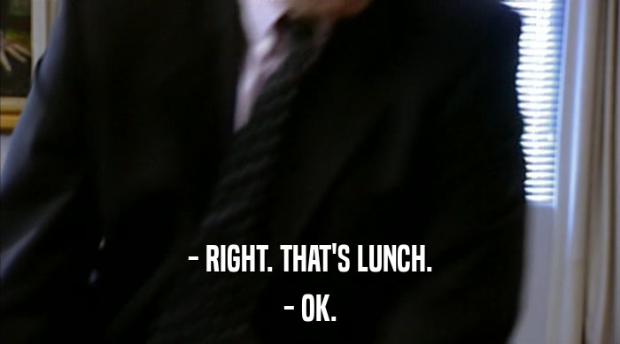 - RIGHT. THAT'S LUNCH. - OK. 