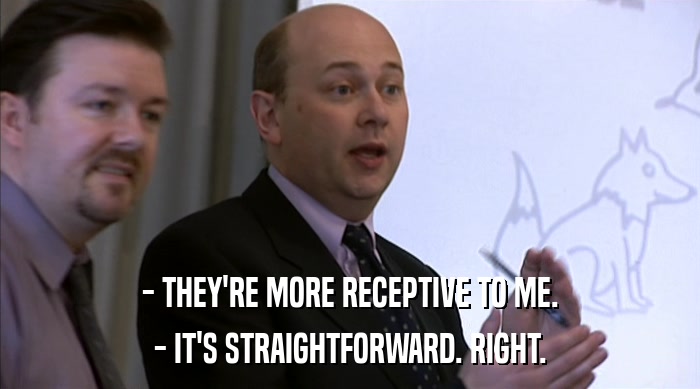 - THEY'RE MORE RECEPTIVE TO ME. - IT'S STRAIGHTFORWARD. RIGHT. 