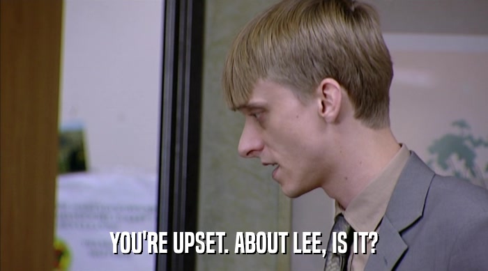 YOU'RE UPSET. ABOUT LEE, IS IT?  