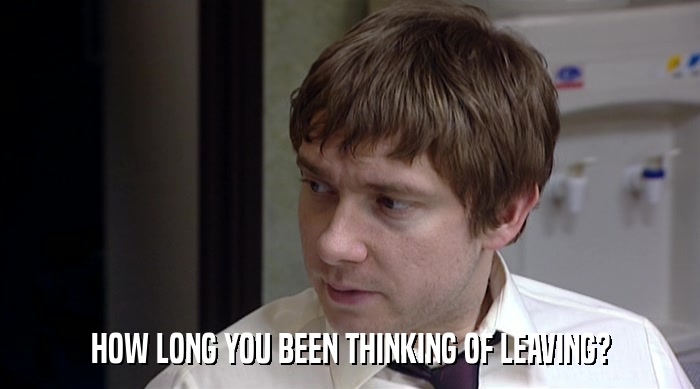 HOW LONG YOU BEEN THINKING OF LEAVING?  
