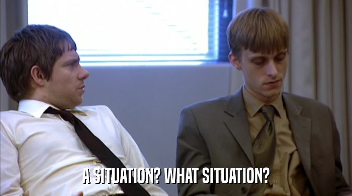 A SITUATION? WHAT SITUATION?  