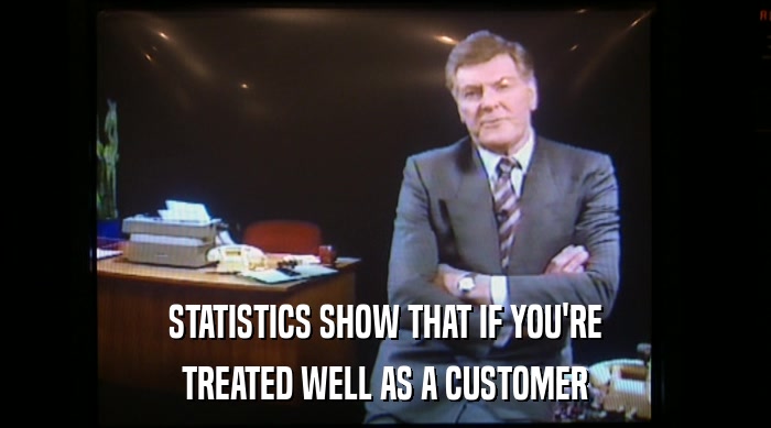 STATISTICS SHOW THAT IF YOU'RE TREATED WELL AS A CUSTOMER 