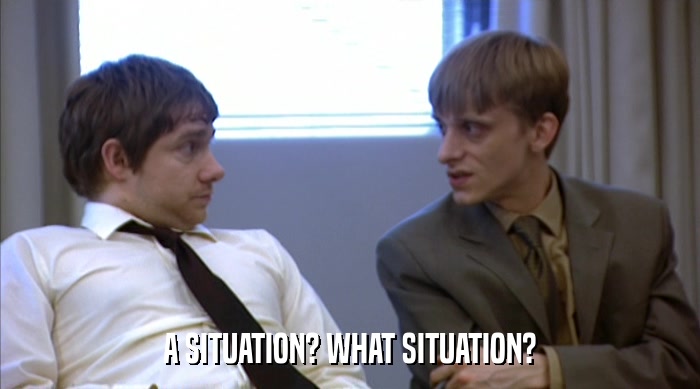 A SITUATION? WHAT SITUATION?  
