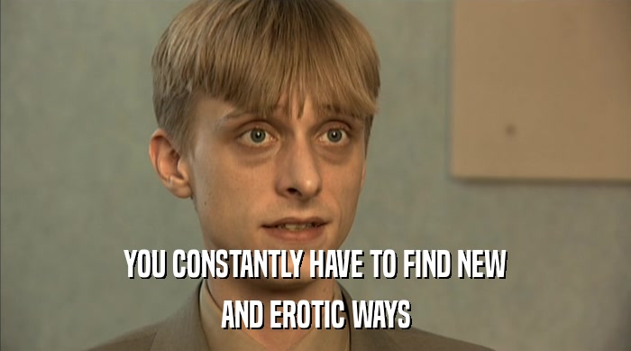 YOU CONSTANTLY HAVE TO FIND NEW AND EROTIC WAYS 