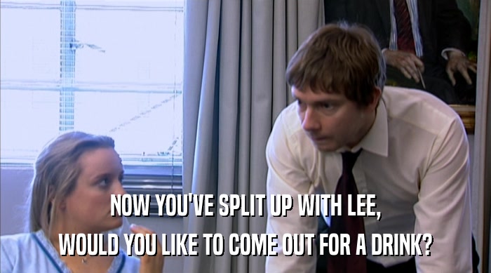 NOW YOU'VE SPLIT UP WITH LEE, WOULD YOU LIKE TO COME OUT FOR A DRINK? 
