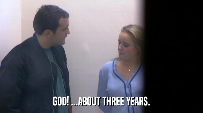 GOD! ...ABOUT THREE YEARS.  