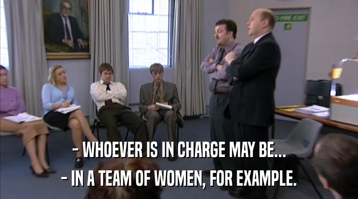 - WHOEVER IS IN CHARGE MAY BE...
 - IN A TEAM OF WOMEN, FOR EXAMPLE. 
