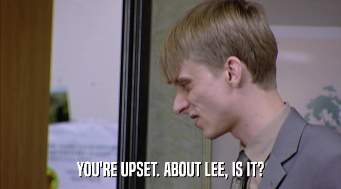 YOU'RE UPSET. ABOUT LEE, IS IT?  