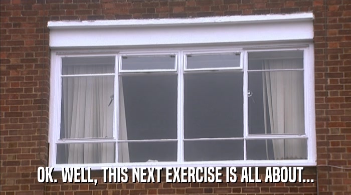 OK. WELL, THIS NEXT EXERCISE IS ALL ABOUT...  