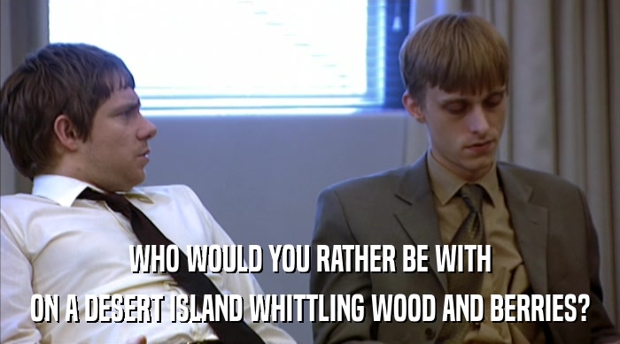 WHO WOULD YOU RATHER BE WITH ON A DESERT ISLAND WHITTLING WOOD AND BERRIES? 