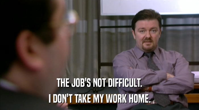 THE JOB'S NOT DIFFICULT.
 I DON'T TAKE MY WORK HOME. 
