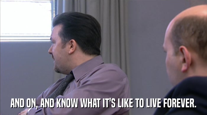 AND ON, AND KNOW WHAT IT'S LIKE TO LIVE FOREVER.  