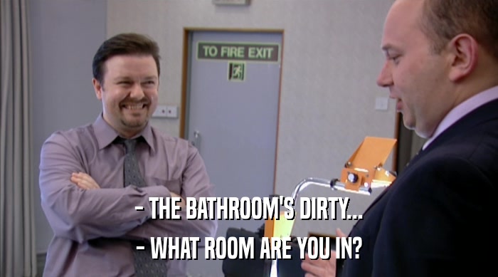 - THE BATHROOM'S DIRTY... - WHAT ROOM ARE YOU IN? 