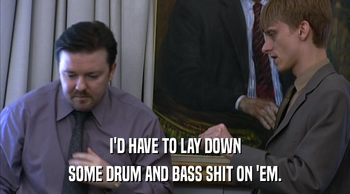 I'D HAVE TO LAY DOWN
 SOME DRUM AND BASS SHIT ON 'EM. 
