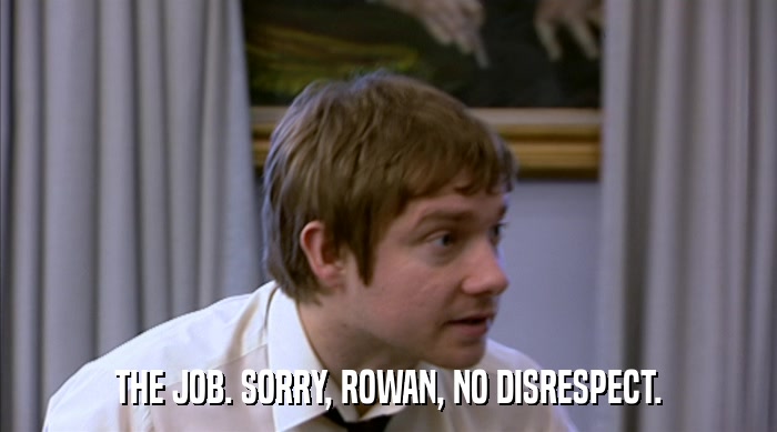 THE JOB. SORRY, ROWAN, NO DISRESPECT.  