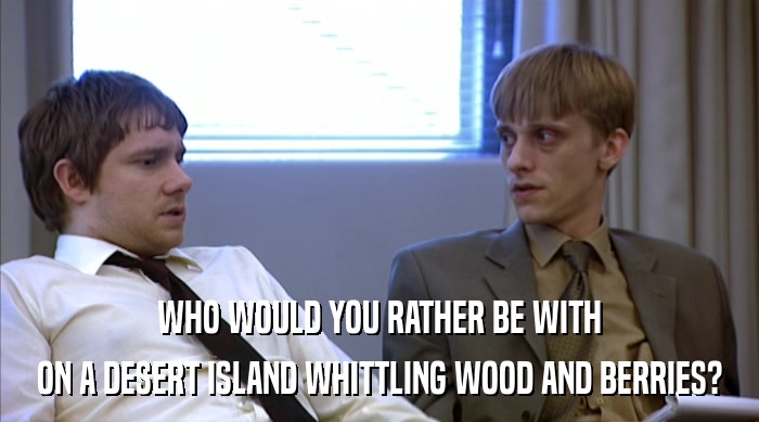 WHO WOULD YOU RATHER BE WITH ON A DESERT ISLAND WHITTLING WOOD AND BERRIES? 