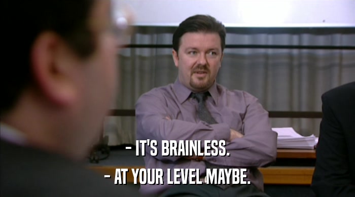 - IT'S BRAINLESS.
 - AT YOUR LEVEL MAYBE. 