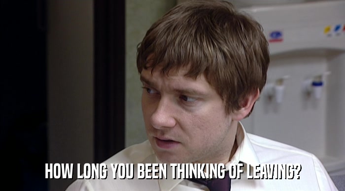 HOW LONG YOU BEEN THINKING OF LEAVING?  