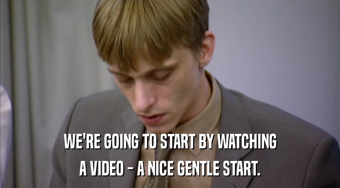 WE'RE GOING TO START BY WATCHING A VIDEO - A NICE GENTLE START. 