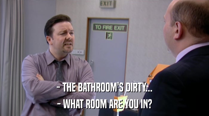 - THE BATHROOM'S DIRTY... - WHAT ROOM ARE YOU IN? 