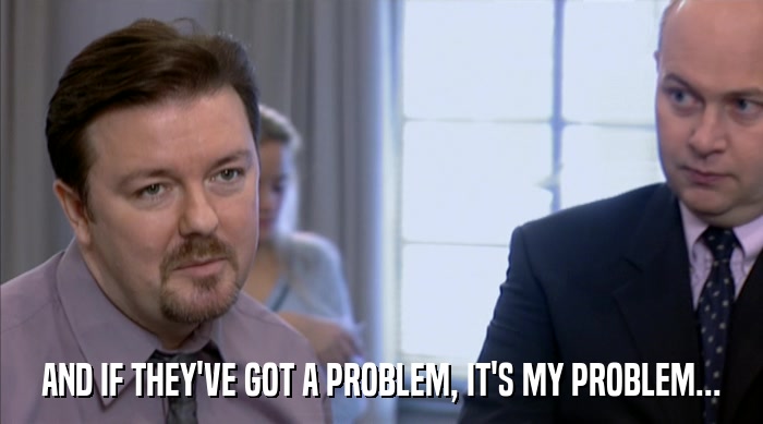 AND IF THEY'VE GOT A PROBLEM, IT'S MY PROBLEM...  