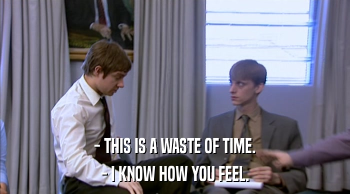 - THIS IS A WASTE OF TIME. - I KNOW HOW YOU FEEL. 