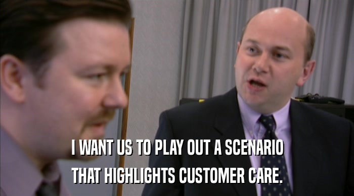 I WANT US TO PLAY OUT A SCENARIO THAT HIGHLIGHTS CUSTOMER CARE. 