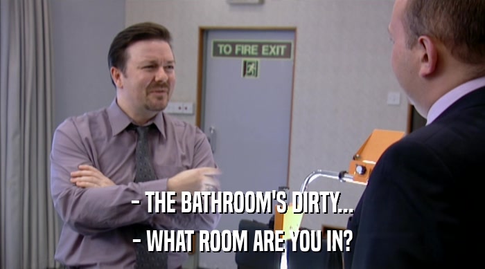 - THE BATHROOM'S DIRTY... - WHAT ROOM ARE YOU IN? 