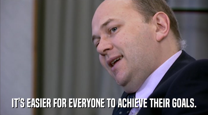 IT'S EASIER FOR EVERYONE TO ACHIEVE THEIR GOALS.  