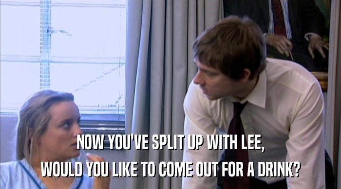 NOW YOU'VE SPLIT UP WITH LEE, WOULD YOU LIKE TO COME OUT FOR A DRINK? 