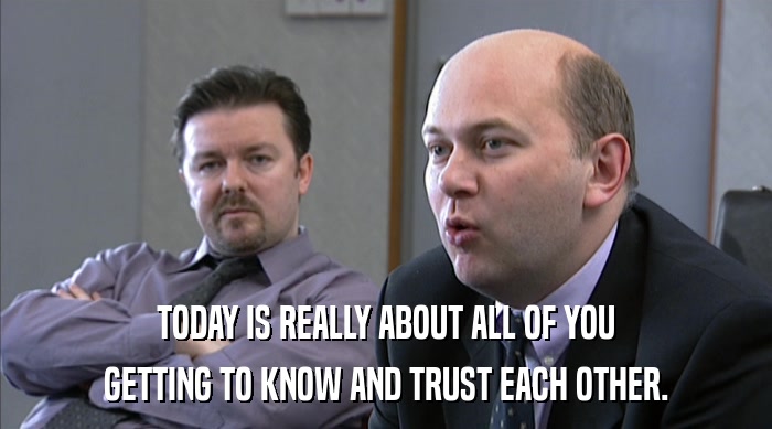TODAY IS REALLY ABOUT ALL OF YOU GETTING TO KNOW AND TRUST EACH OTHER. 