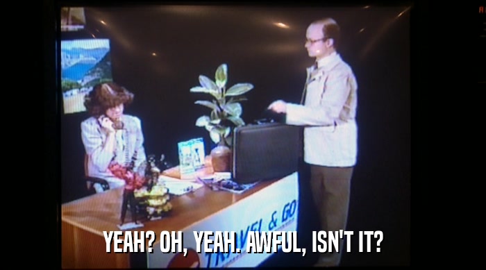 YEAH? OH, YEAH. AWFUL, ISN'T IT?  