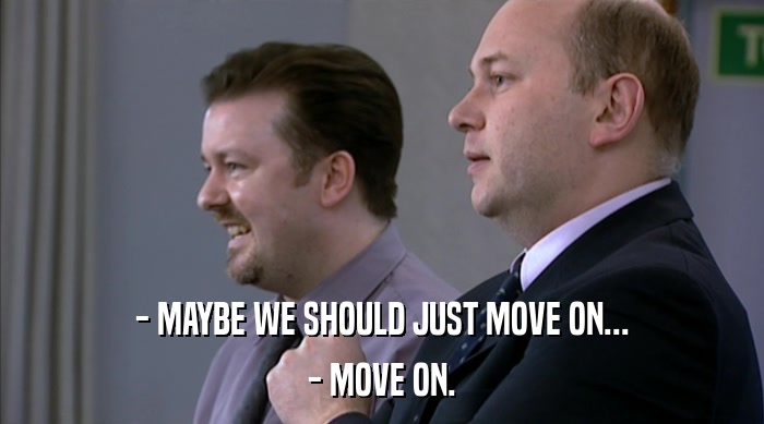 - MAYBE WE SHOULD JUST MOVE ON...
 - MOVE ON. 