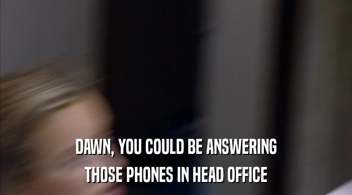 DAWN, YOU COULD BE ANSWERING
 THOSE PHONES IN HEAD OFFICE 