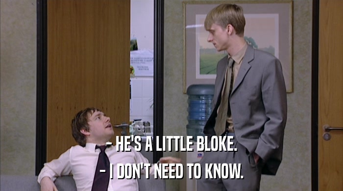 - HE'S A LITTLE BLOKE. - I DON'T NEED TO KNOW. 