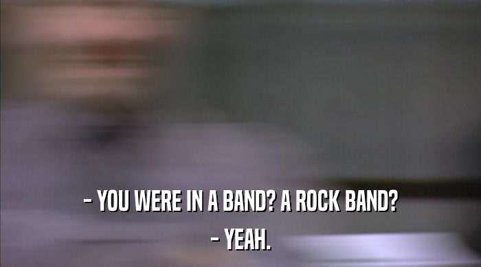 - YOU WERE IN A BAND? A ROCK BAND? - YEAH. 