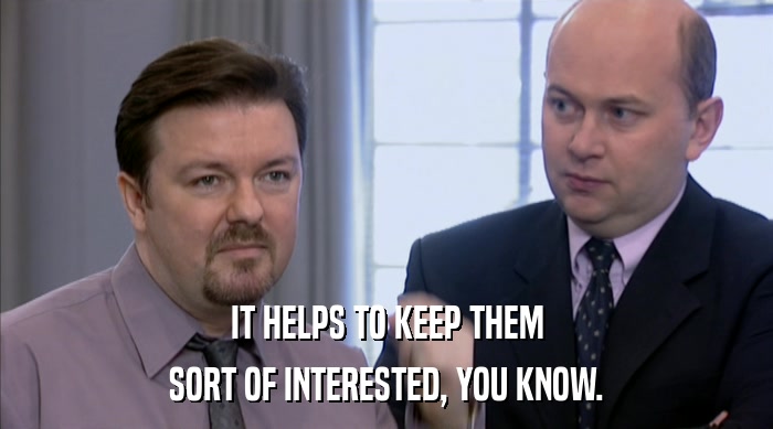IT HELPS TO KEEP THEM SORT OF INTERESTED, YOU KNOW. 