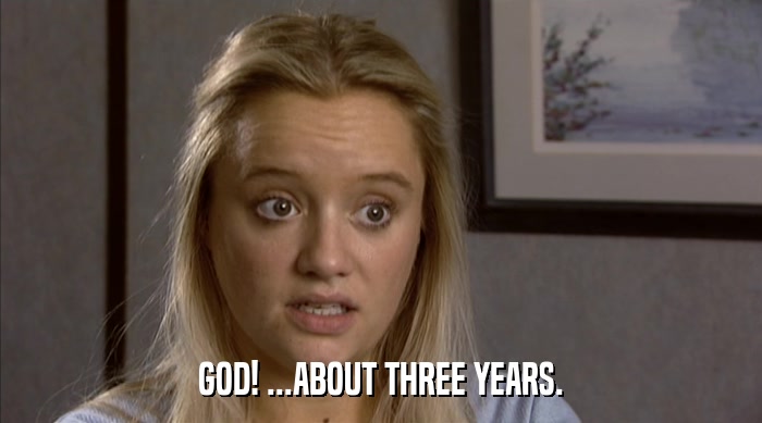 GOD! ...ABOUT THREE YEARS.  