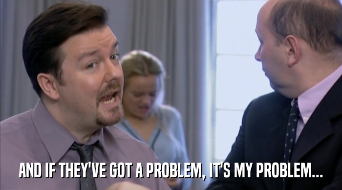 AND IF THEY'VE GOT A PROBLEM, IT'S MY PROBLEM...  