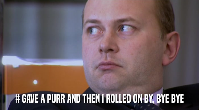 # GAVE A PURR AND THEN I ROLLED ON BY, BYE BYE  