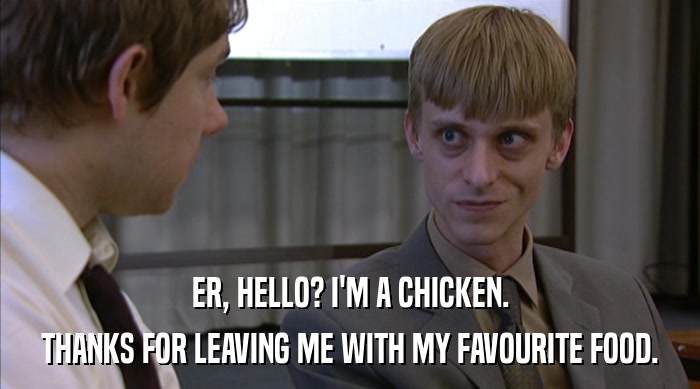 ER, HELLO? I'M A CHICKEN.
 THANKS FOR LEAVING ME WITH MY FAVOURITE FOOD. 