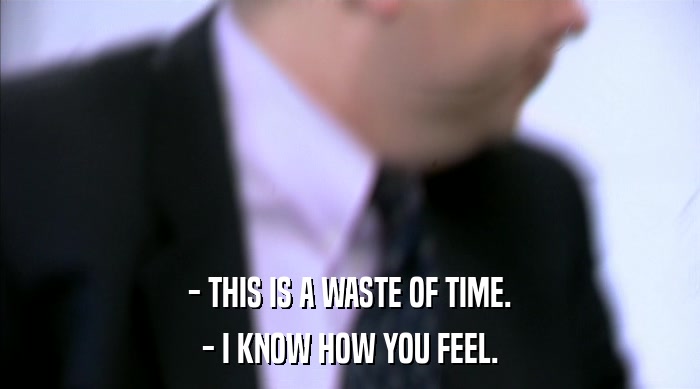 - THIS IS A WASTE OF TIME. - I KNOW HOW YOU FEEL. 