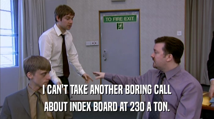 I CAN'T TAKE ANOTHER BORING CALL ABOUT INDEX BOARD AT 230 A TON. 