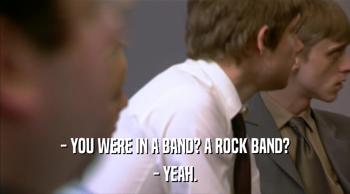 - YOU WERE IN A BAND? A ROCK BAND? - YEAH. 